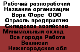 Рабочий-разнорабочий › Название организации ­ Ворк Форс, ООО › Отрасль предприятия ­ Складское хозяйство › Минимальный оклад ­ 1 - Все города Работа » Вакансии   . Нижегородская обл.,Нижний Новгород г.